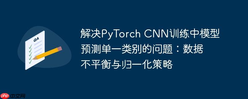 解决PyTorch CNN训练中模型预测单一类别的问题：数据不平衡与归一化策略
