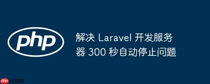 解决 Laravel 开发服务器 300 秒自动停止问题