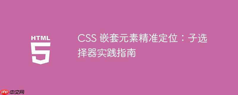 CSS 嵌套元素精准定位：子选择器实践指南