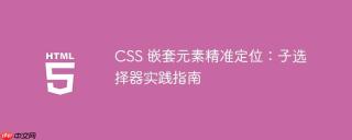 CSS 嵌套元素精准定位：子选择器实践指南