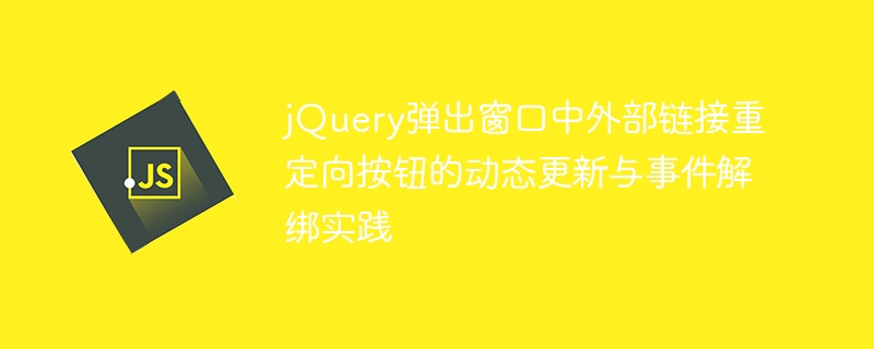 Dynamic update and event unbinding practice of external link redirection button in jQuery pop-up window