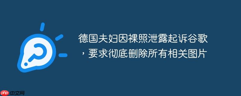 德国夫妇因裸照泄露起诉谷歌，要求彻底删除所有相关图片