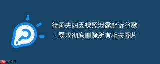德国夫妇因裸照泄露起诉谷歌，要求彻底删除所有相关图片