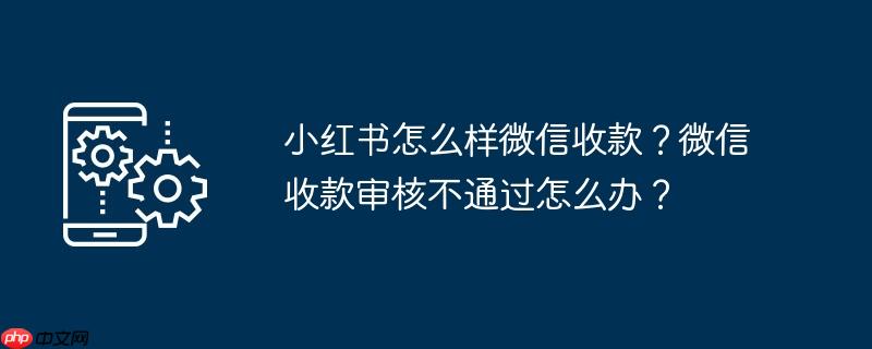 小红书怎么样微信收款?微信收款审核不通过怎么办?