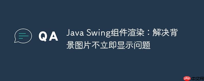 Java Swing组件渲染:解决背景图片不立即显示问题