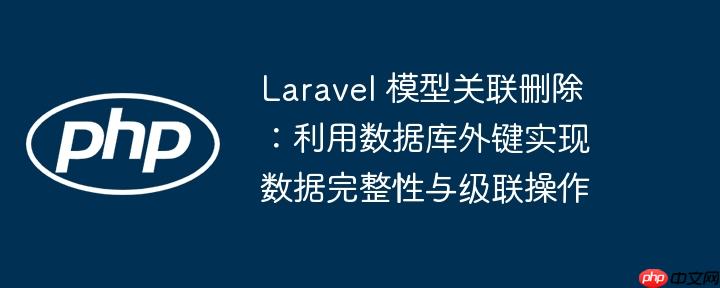 Laravel 模型关联删除:利用数据库外键实现数据完整性与级联操作