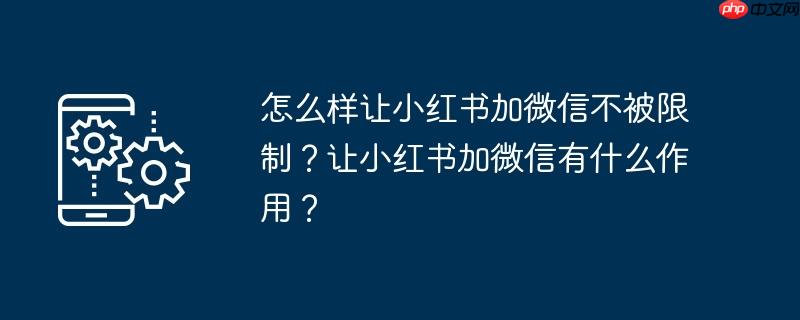 怎么样让小红书加微信不被限制?让小红书加微信有什么作用?
