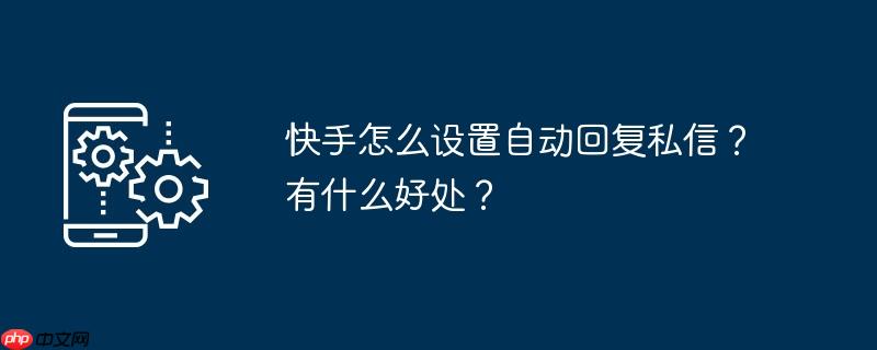 快手怎么设置自动回复私信？有什么好处？