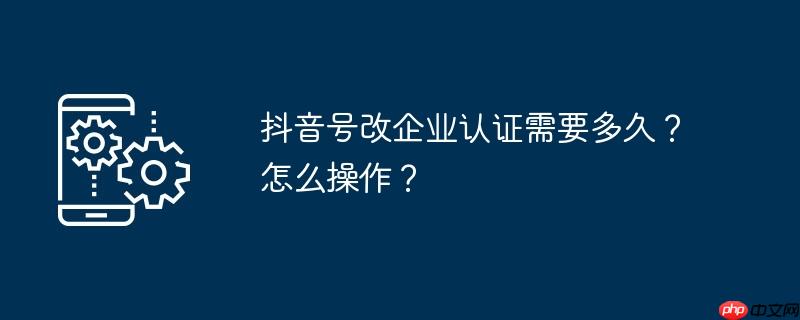 抖音号改企业认证需要多久?怎么操作?