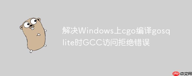 解决windows上cgo编译gosqlite时gcc访问拒绝错误