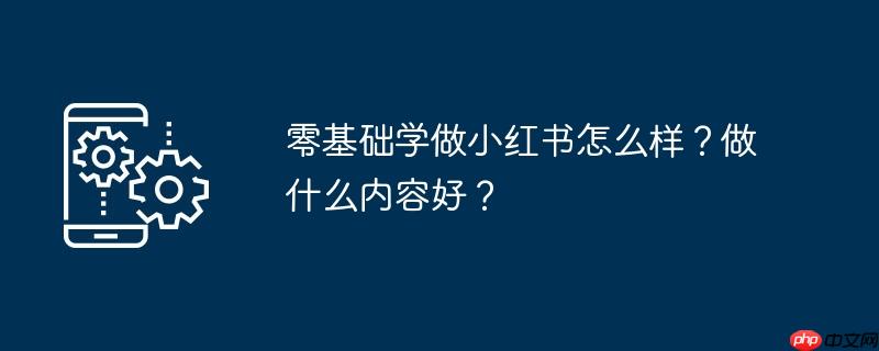 零基础学做小红书怎么样?做什么内容好?