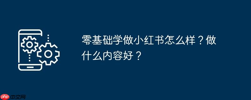 零基础学做小红书怎么样？做什么内容好？