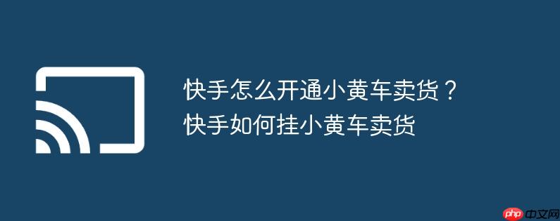 快手怎么开通小黄车卖货?快手如何挂小黄车卖货
