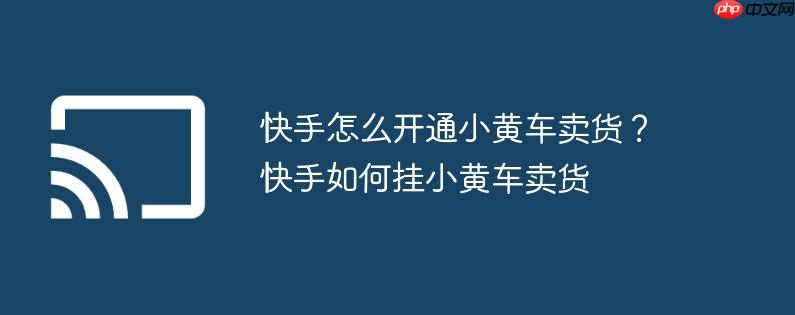 快手怎么开通小黄车卖货？快手如何挂小黄车卖货