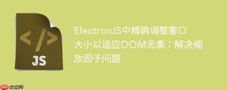 ElectronJS中精确调整窗口大小以适应DOM元素：解决缩放因子问题