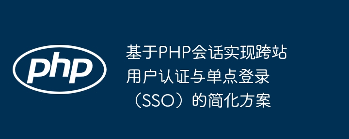 Simplified solution for implementing cross-site user authentication and single sign-on (SSO) based on PHP sessions