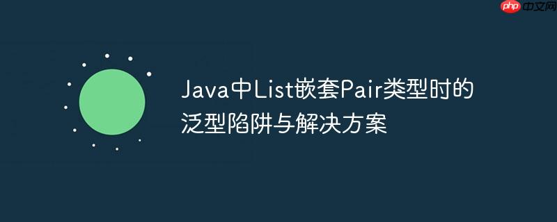 Java中List嵌套Pair类型时的泛型陷阱与解决方案