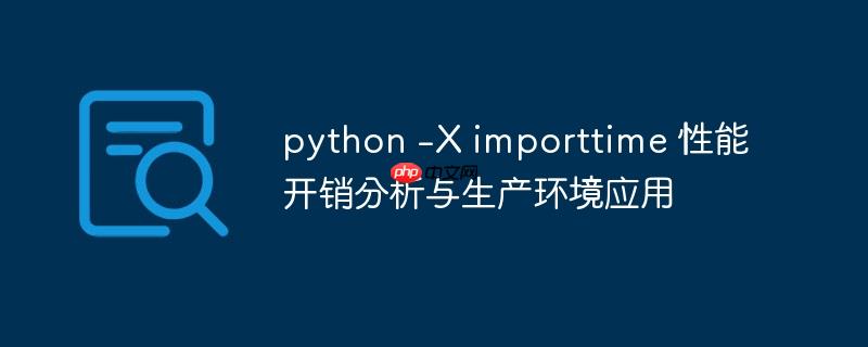 python -X importtime 性能开销分析与生产环境应用