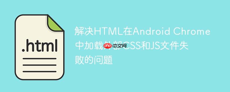 解决HTML在Android Chrome中加载外部CSS和JS文件失败的问题
