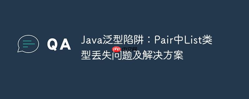 Java泛型陷阱：Pair中List类型丢失问题及解决方案