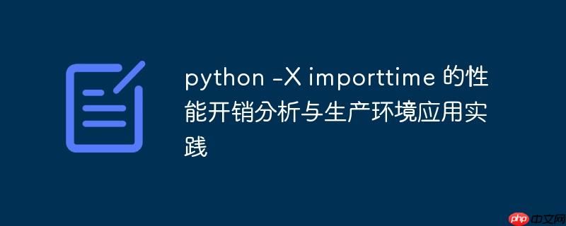 python -X importtime 的性能开销分析与生产环境应用实践