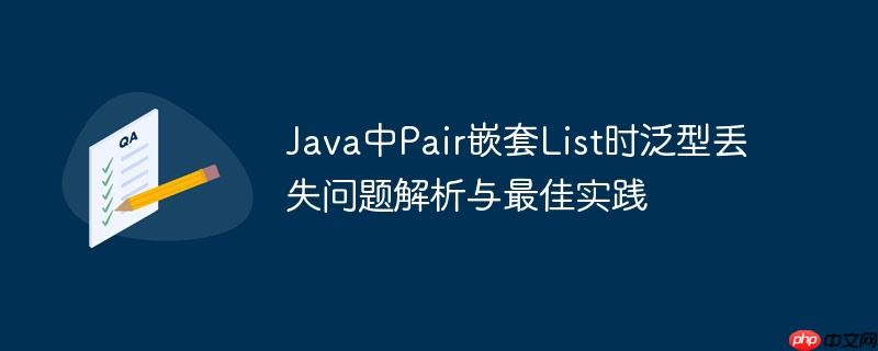 Java中Pair嵌套List时泛型丢失问题解析与最佳实践
