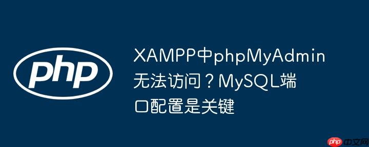 XAMPP中phpMyAdmin无法访问?MySQL端口配置是关键