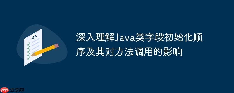 深入理解Java类字段初始化顺序及其对方法调用的影响
