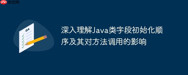 深入理解Java类字段初始化顺序及其对方法调用的影响
