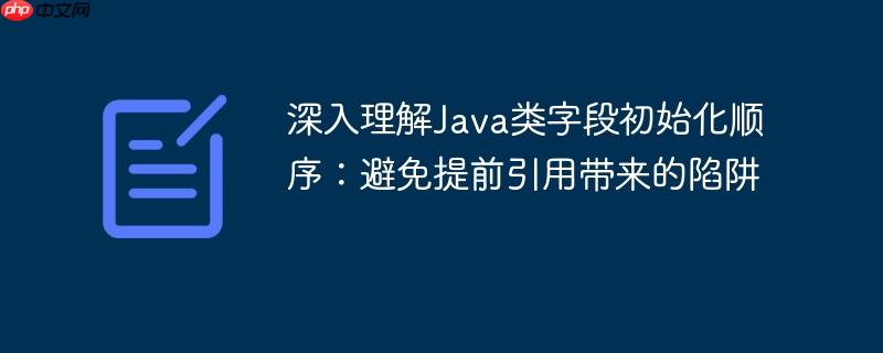 深入理解Java类字段初始化顺序：避免提前引用带来的陷阱