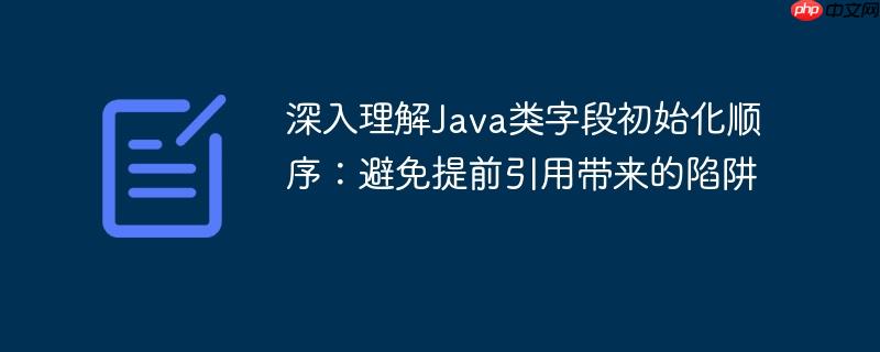 深入理解Java类字段初始化顺序:避免提前引用带来的陷阱
