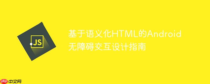 基于语义化HTML的Android无障碍交互设计指南
