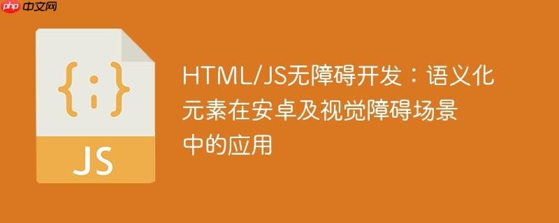 HTML/JS无障碍开发:语义化元素在安卓及视觉障碍场景中的应用