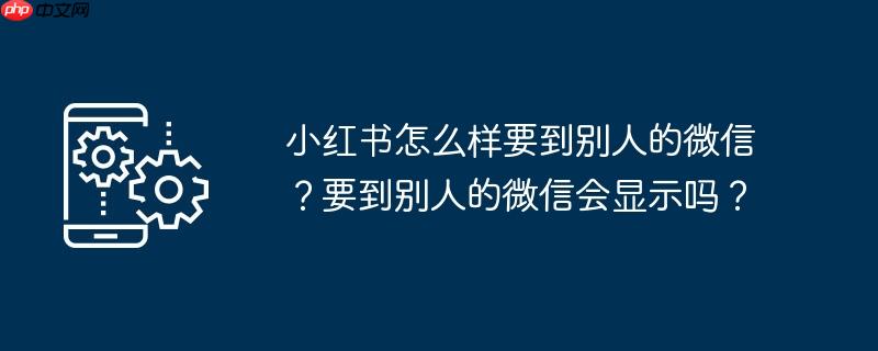 小红书怎么样要到别人的微信？要到别人的微信会显示吗？