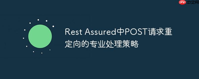 Rest Assured中POST请求重定向的专业处理策略