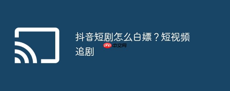 抖音短剧怎么白嫖？短视频追剧