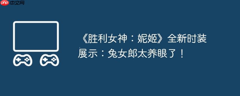 《胜利女神：妮姬》全新时装展示：兔女郎太养眼了！