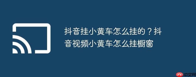 抖音挂小黄车怎么挂的？抖音视频小黄车怎么挂橱窗