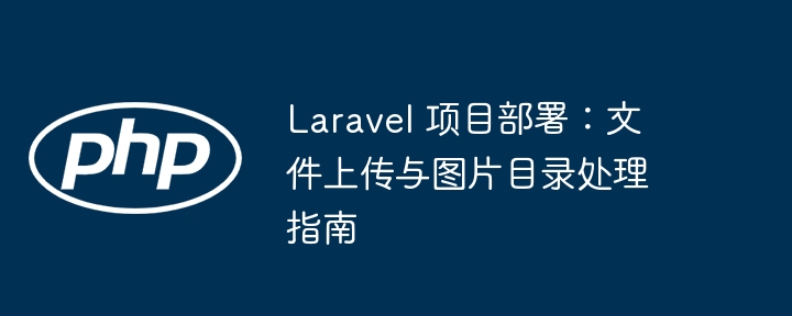 Laravel 項(xiàng)目部署:文件上傳與圖片目錄處理指南