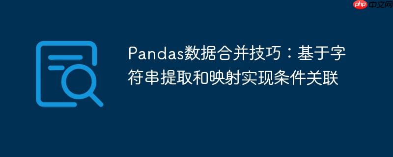 Pandas数据合并技巧:基于字符串提取和映射实现条件关联
