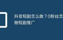 抖音短剧怎么做?0粉丝怎么做短剧推广