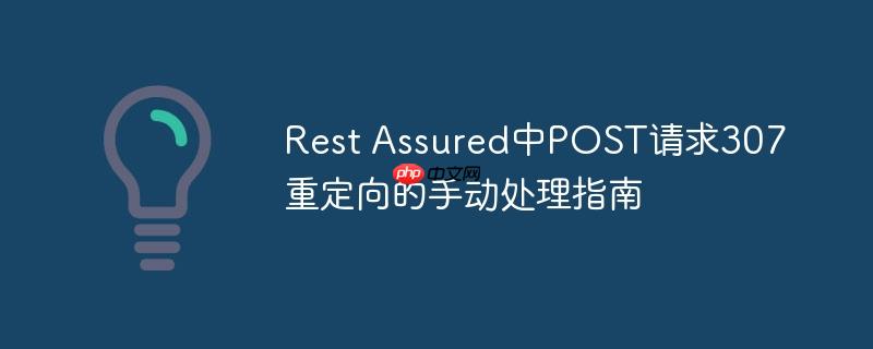 Rest Assured中POST请求307重定向的手动处理指南