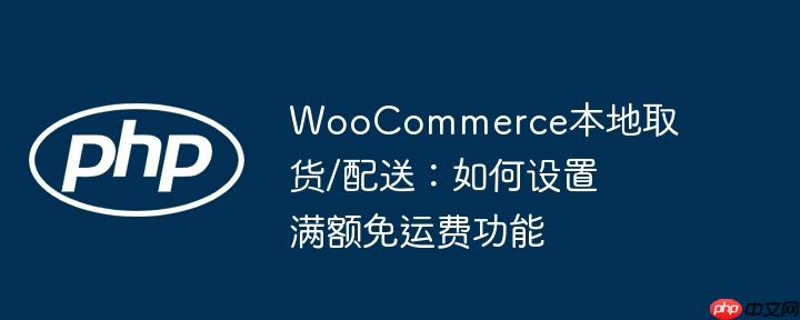 woocommerce本地取货/配送:如何设置满额免运费功能
