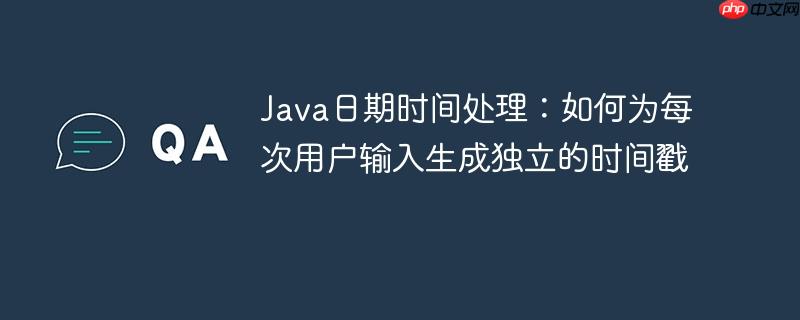 Java日期时间处理：如何为每次用户输入生成独立的时间戳
