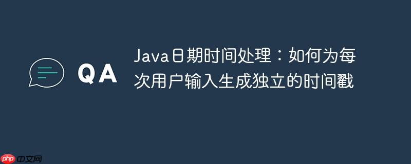 Java日期时间处理:如何为每次用户输入生成独立的时间戳