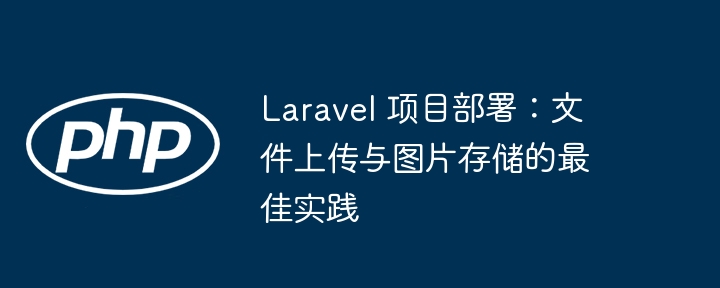 Laravel 項(xiàng)目部署:文件上傳與圖片存儲(chǔ)的最佳實(shí)踐