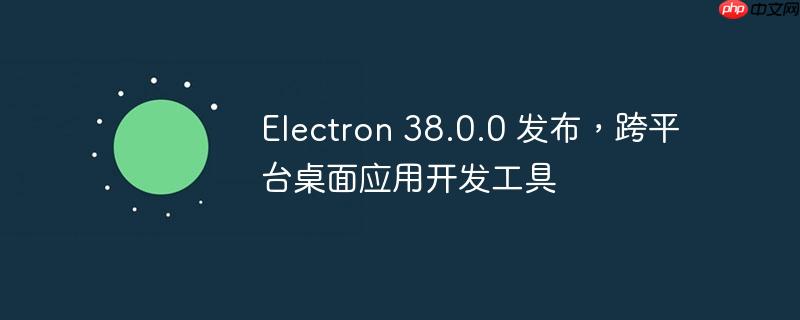 electron 38.0.0 发布，跨平台桌面应用开发工具