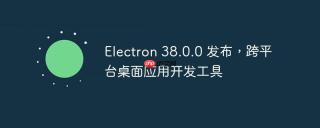 Electron 38.0.0 发布，跨平台桌面应用开发工具