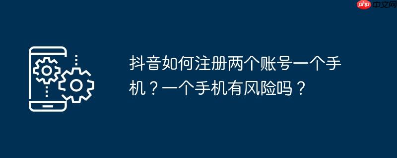 抖音如何注册两个账号一个手机？一个手机有风险吗？