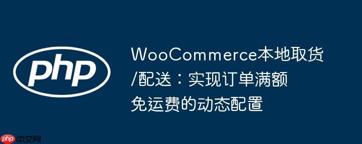 WooCommerce本地取货/配送:实现订单满额免运费的动态配置